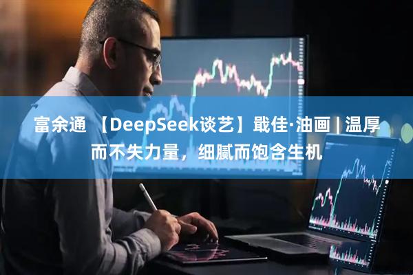 富余通 【DeepSeek谈艺】戢佳·油画 | 温厚而不失力量，细腻而饱含生机