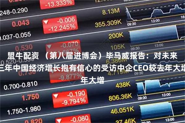 盟牛配资 （第八届进博会）毕马威报告：对未来三年中国经济增长抱有信心的受访中企CEO较去年大增