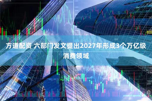 方道配资 六部门发文提出2027年形成3个万亿级消费领域