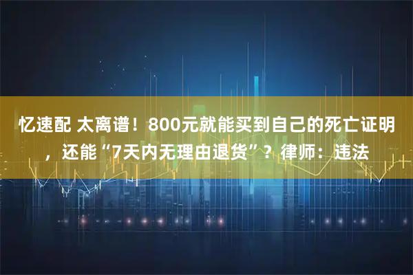 忆速配 太离谱！800元就能买到自己的死亡证明，还能“7天内无理由退货”？律师：违法