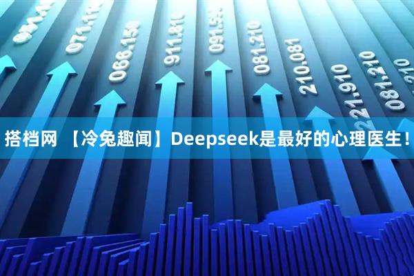 搭档网 【冷兔趣闻】Deepseek是最好的心理医生！