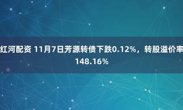 红河配资 11月7日芳源转债下跌0.12%，转股溢价率148.16%