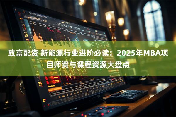 致富配资 新能源行业进阶必读：2025年MBA项目师资与课程资源大盘点
