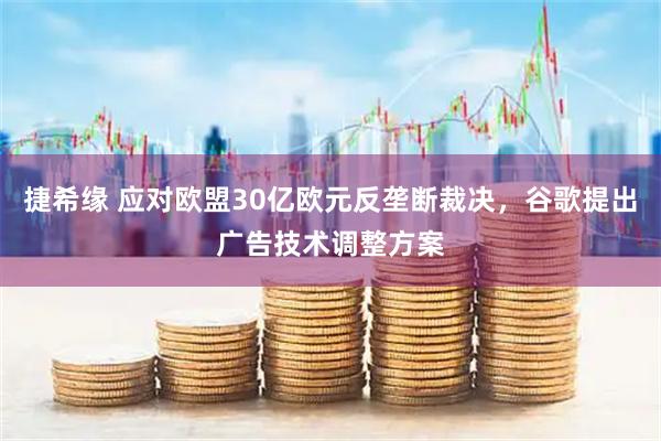 捷希缘 应对欧盟30亿欧元反垄断裁决，谷歌提出广告技术调整方案