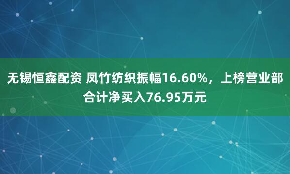 无锡恒鑫配资 凤竹纺织振幅16.60%，上榜营业部合计净买入76.95万元