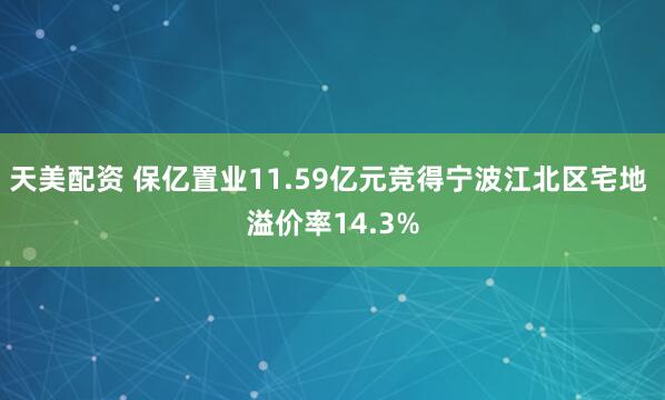 天美配资 保亿置业11.59亿元竞得宁波江北区宅地 溢价率14.3%