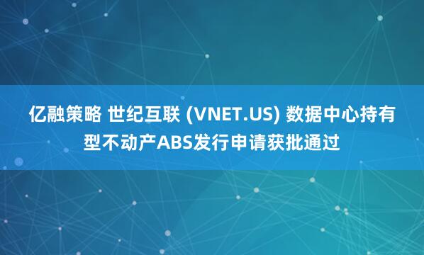 亿融策略 世纪互联 (VNET.US) 数据中心持有型不动产ABS发行申请获批通过