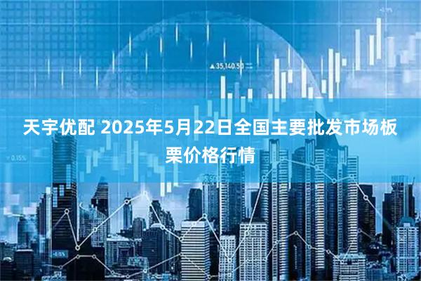 天宇优配 2025年5月22日全国主要批发市场板栗价格行情