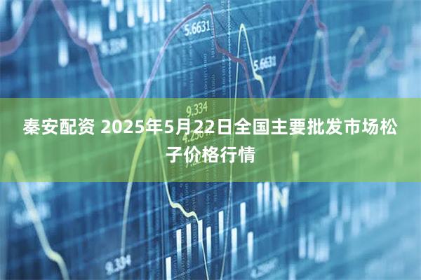 秦安配资 2025年5月22日全国主要批发市场松子价格行情
