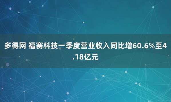 多得网 福赛科技一季度营业收入同比增60.6%至4.18亿元