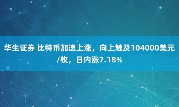 华生证券 比特币加速上涨，向上触及104000美元/枚，日内涨7.18%