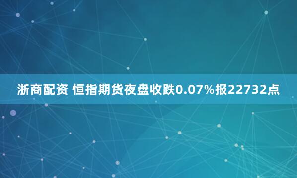 浙商配资 恒指期货夜盘收跌0.07%报22732点