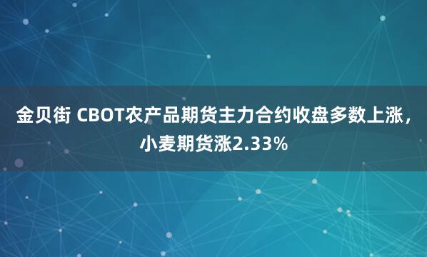 金贝街 CBOT农产品期货主力合约收盘多数上涨，小麦期货涨2.33%