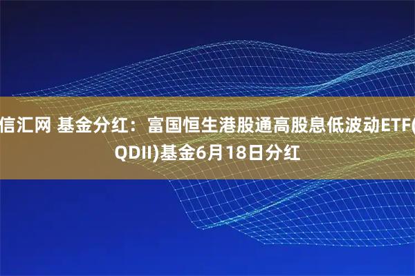 信汇网 基金分红：富国恒生港股通高股息低波动ETF(QDII)基金6月18日分红