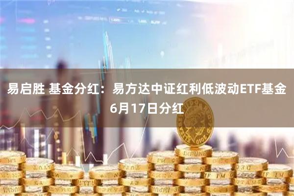 易启胜 基金分红：易方达中证红利低波动ETF基金6月17日分红