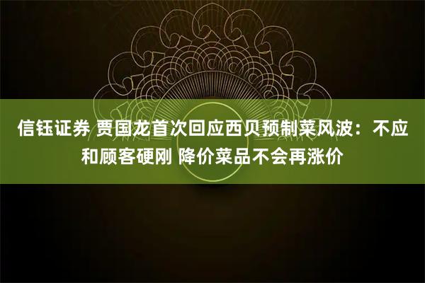 信钰证券 贾国龙首次回应西贝预制菜风波：不应和顾客硬刚 降价菜品不会再涨价