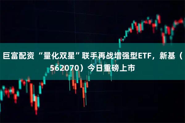 巨富配资 “量化双星”联手再战增强型ETF，新基（562070）今日重磅上市