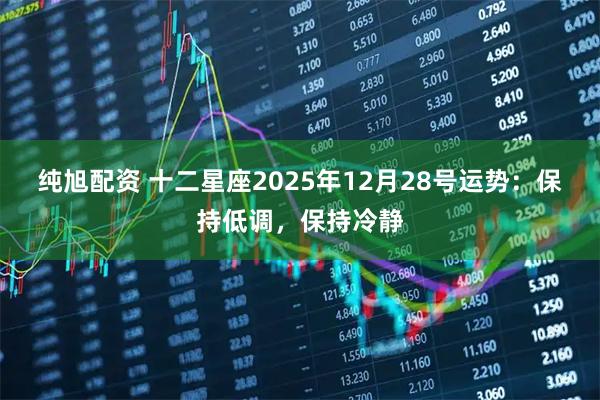 纯旭配资 十二星座2025年12月28号运势：保持低调，保持冷静