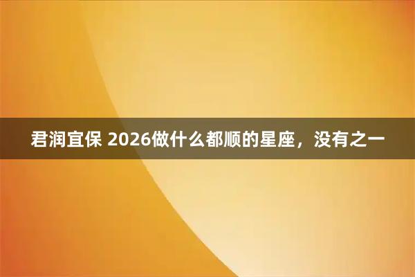 君润宜保 2026做什么都顺的星座，没有之一