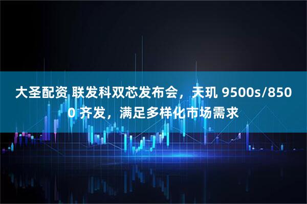 大圣配资 联发科双芯发布会，天玑 9500s/8500 齐发，满足多样化市场需求