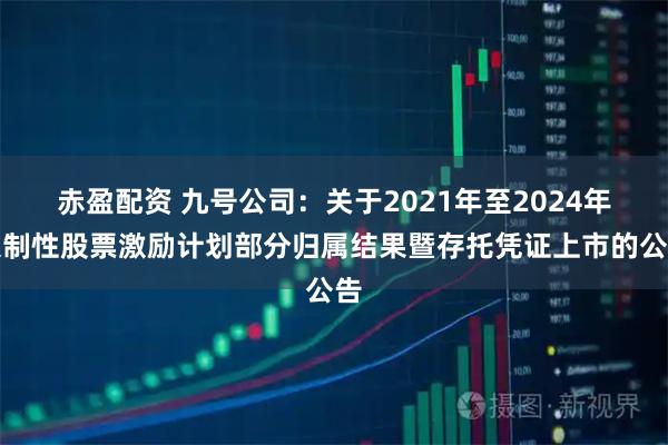 赤盈配资 九号公司：关于2021年至2024年限制性股票激励计划部分归属结果暨存托凭证上市的公告