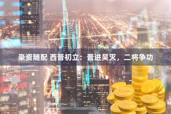 豪资随配 西晋初立：晋进吴灭，二将争功