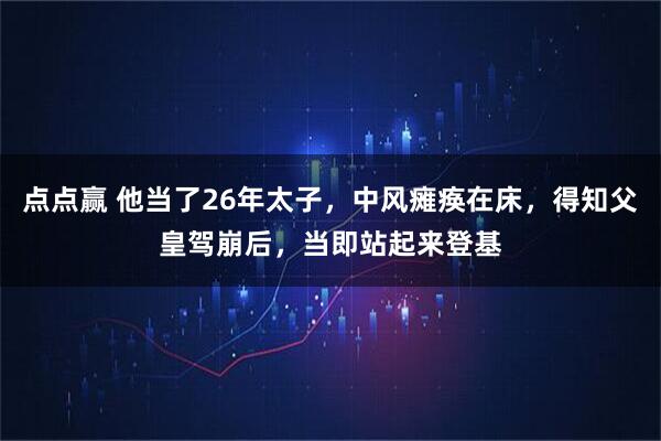 点点赢 他当了26年太子，中风瘫痪在床，得知父皇驾崩后，当即站起来登基