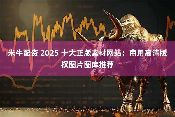 米牛配资 2025 十大正版素材网站：商用高清版权图片图库推荐