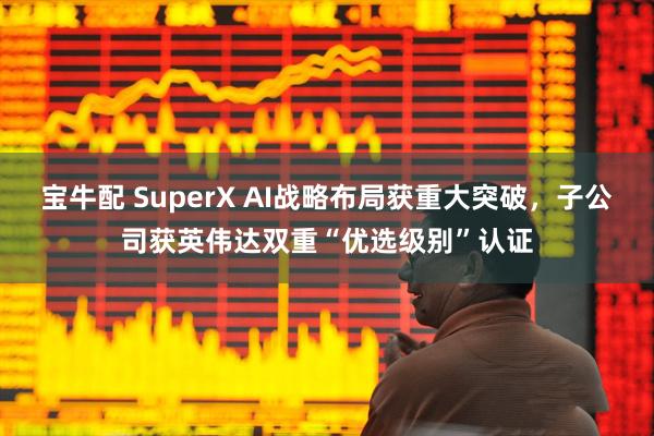 宝牛配 SuperX AI战略布局获重大突破，子公司获英伟达双重“优选级别”认证