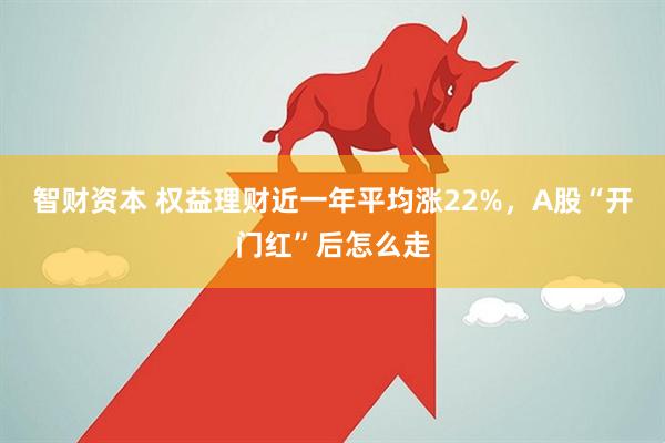 智财资本 权益理财近一年平均涨22%，A股“开门红”后怎么走