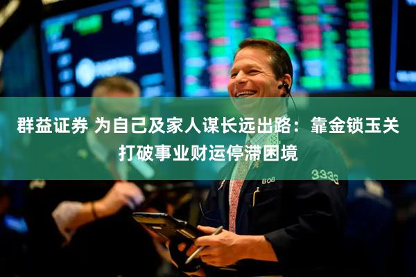 群益证券 为自己及家人谋长远出路：靠金锁玉关打破事业财运停滞困境