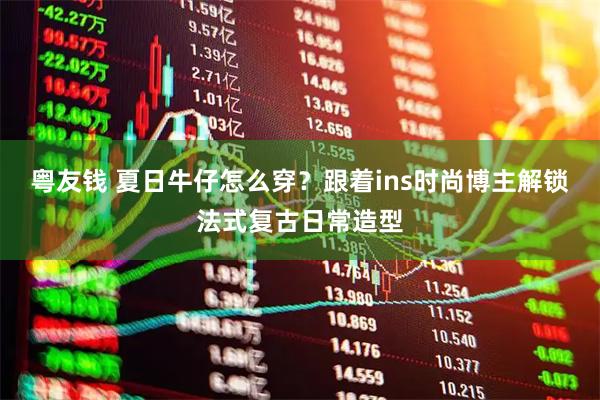 粤友钱 夏日牛仔怎么穿？跟着ins时尚博主解锁法式复古日常造型
