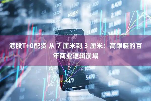 港股T+0配资 从 7 厘米到 3 厘米：高跟鞋的百年商业逻辑崩塌