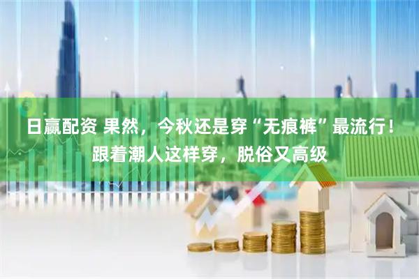 日赢配资 果然，今秋还是穿“无痕裤”最流行！跟着潮人这样穿，脱俗又高级