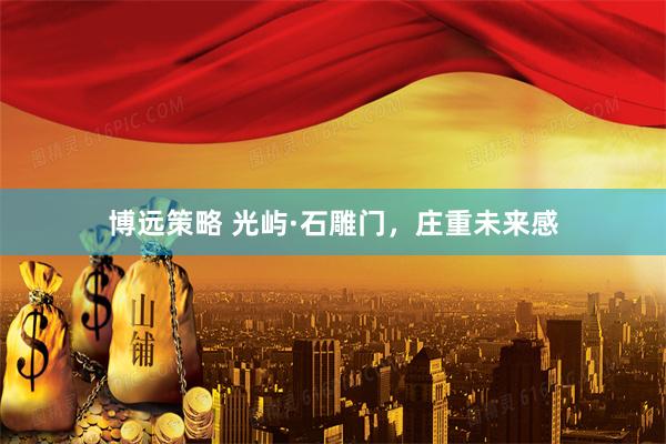 博远策略 光屿·石雕门，庄重未来感