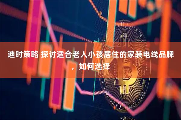 迪时策略 探讨适合老人小孩居住的家装电线品牌，如何选择