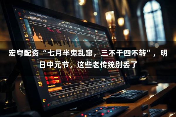 宏粤配资 “七月半鬼乱窜，三不干四不转”，明日中元节，这些老传统别丢了
